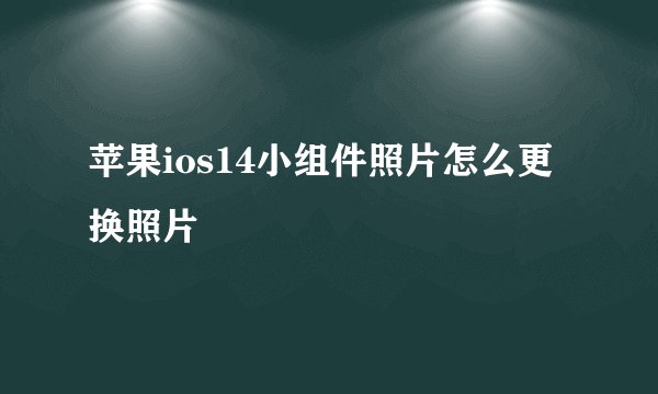 苹果ios14小组件照片怎么更换照片