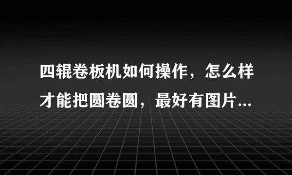 四辊卷板机如何操作，怎么样才能把圆卷圆，最好有图片操作步骤？