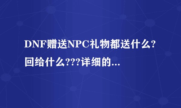 DNF赠送NPC礼物都送什么?回给什么???详细的来!要最新的！
