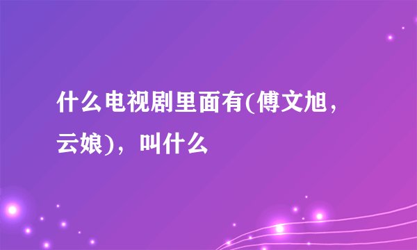 什么电视剧里面有(傅文旭，云娘)，叫什么