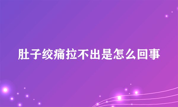 肚子绞痛拉不出是怎么回事