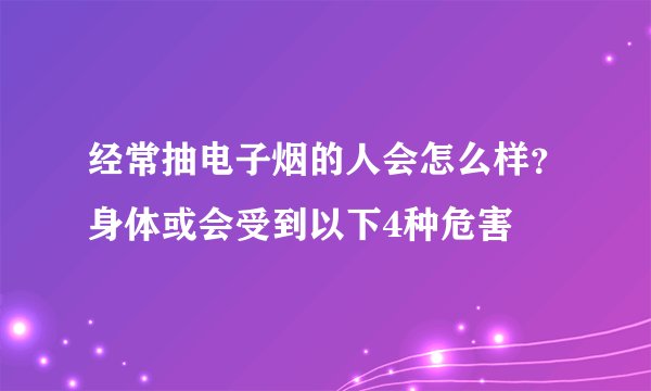 经常抽电子烟的人会怎么样？身体或会受到以下4种危害