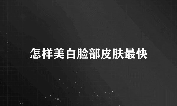 怎样美白脸部皮肤最快