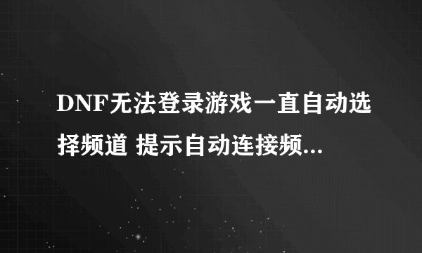 DNF无法登录游戏一直自动选择频道 提示自动连接频道失败怎么处理?