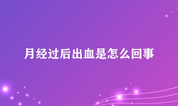 月经过后出血是怎么回事