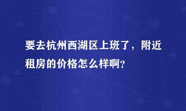 要去杭州西湖区上班了，附近租房的价格怎么样啊？