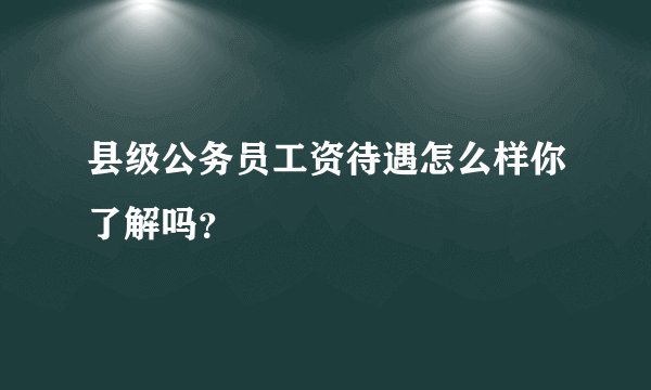 县级公务员工资待遇怎么样你了解吗？