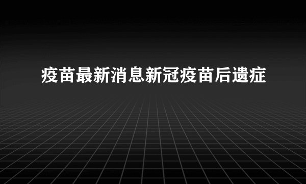 疫苗最新消息新冠疫苗后遗症