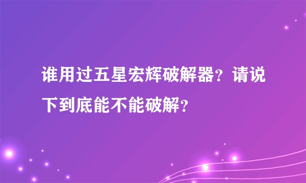 谁用过五星宏辉破解器？请说下到底能不能破解？