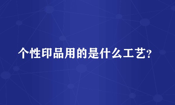 个性印品用的是什么工艺？