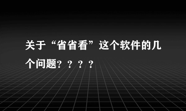 关于“省省看”这个软件的几个问题？？？？