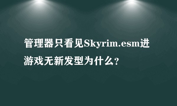 管理器只看见Skyrim.esm进游戏无新发型为什么？