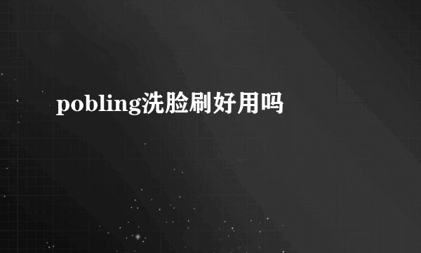 pobling洗脸刷好用吗