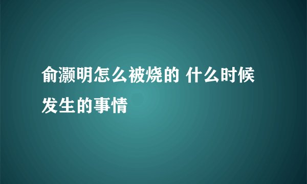 俞灏明怎么被烧的 什么时候发生的事情