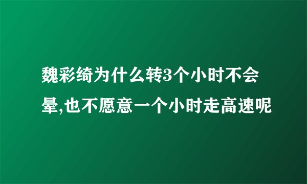 魏彩绮为什么转3个小时不会晕,也不愿意一个小时走高速呢