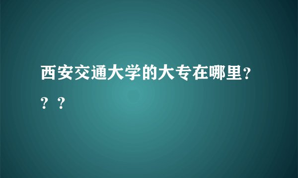 西安交通大学的大专在哪里？？？