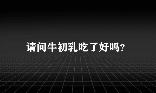 请问牛初乳吃了好吗？