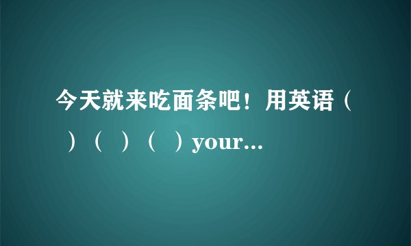 今天就来吃面条吧！用英语（ ）（ ）（ ）your（ ）today！