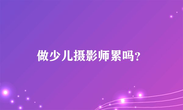 做少儿摄影师累吗？