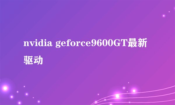 nvidia geforce9600GT最新驱动