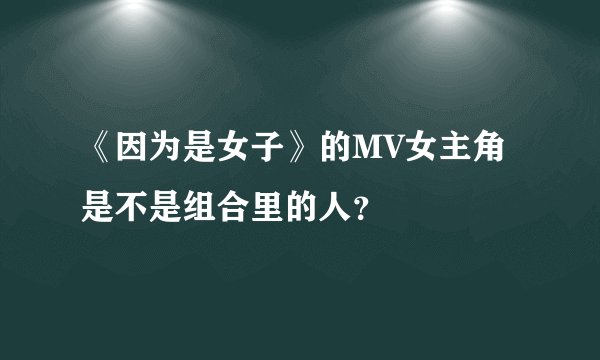 《因为是女子》的MV女主角是不是组合里的人？