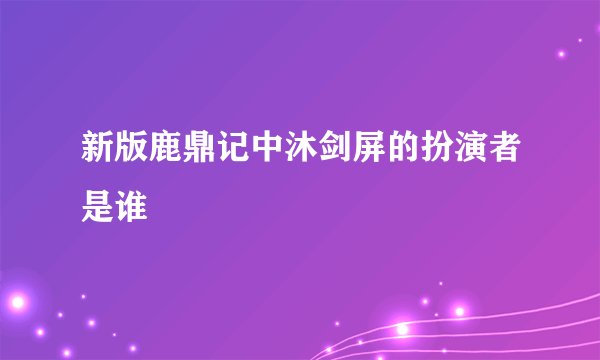 新版鹿鼎记中沐剑屏的扮演者是谁