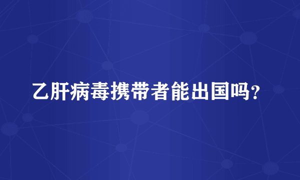 乙肝病毒携带者能出国吗？