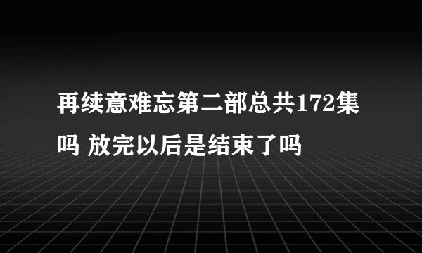 再续意难忘第二部总共172集吗 放完以后是结束了吗