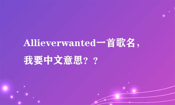 Allieverwanted一首歌名，我要中文意思？？