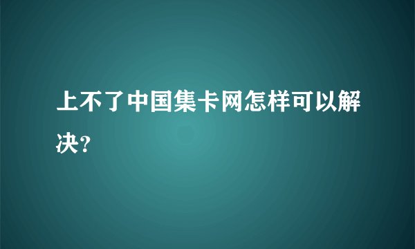 上不了中国集卡网怎样可以解决？
