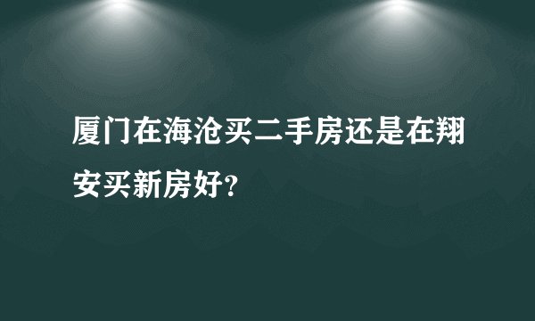 厦门在海沧买二手房还是在翔安买新房好？