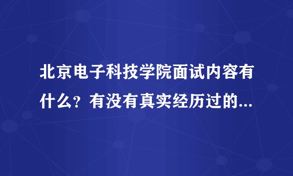 北京电子科技学院面试内容有什么？有没有真实经历过的回答我一下？还