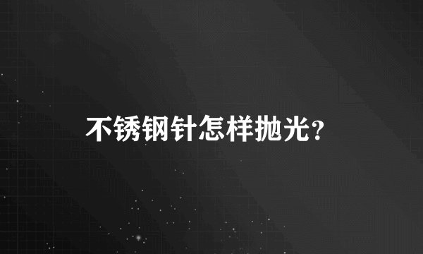 不锈钢针怎样抛光？