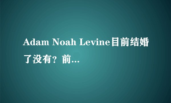 Adam Noah Levine目前结婚了没有？前名模女友叫什么？