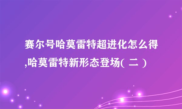 赛尔号哈莫雷特超进化怎么得,哈莫雷特新形态登场( 二 )