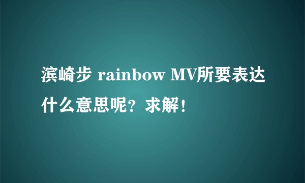 滨崎步 rainbow MV所要表达什么意思呢？求解！