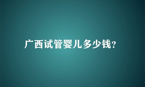广西试管婴儿多少钱？