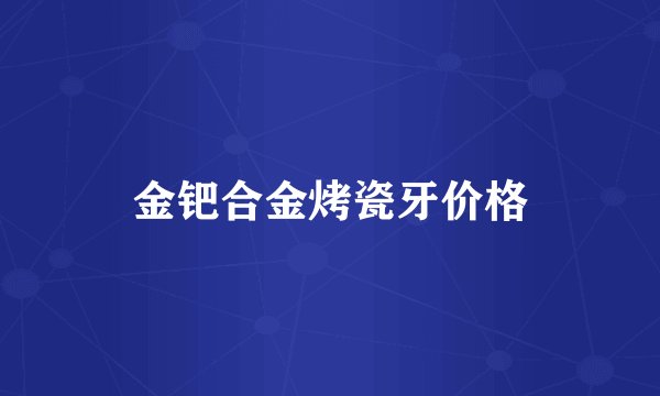 金钯合金烤瓷牙价格
