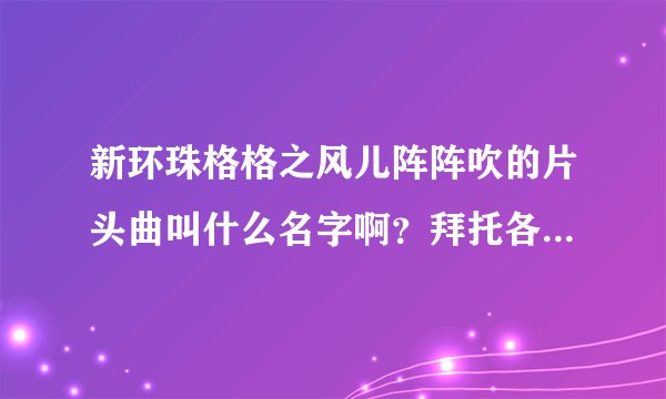 新环珠格格之风儿阵阵吹的片头曲叫什么名字啊？拜托各位了 3Q