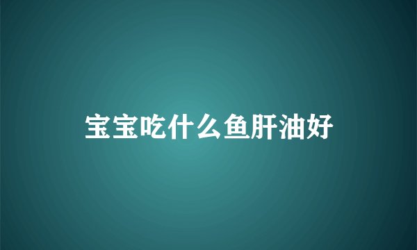 宝宝吃什么鱼肝油好