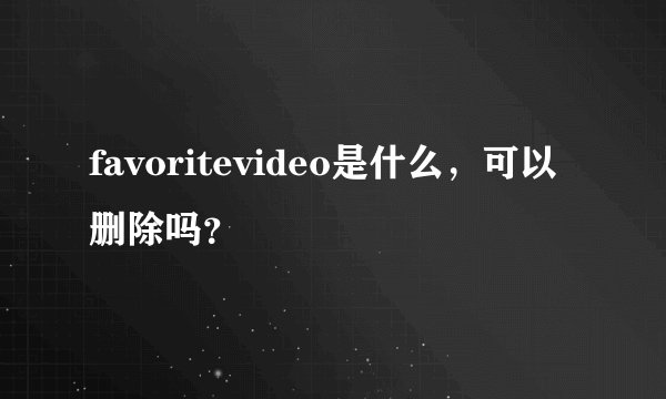 favoritevideo是什么，可以删除吗？