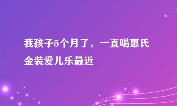 我孩子5个月了，一直喝惠氏金装爱儿乐最近