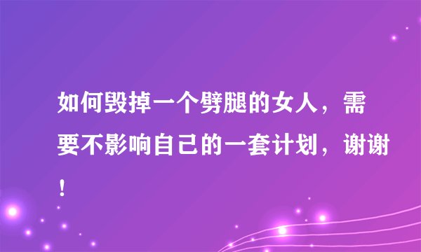 如何毁掉一个劈腿的女人，需要不影响自己的一套计划，谢谢！