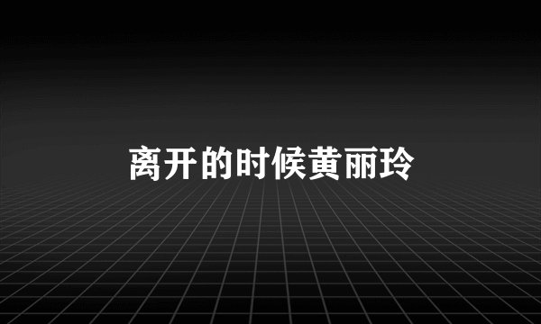 离开的时候黄丽玲