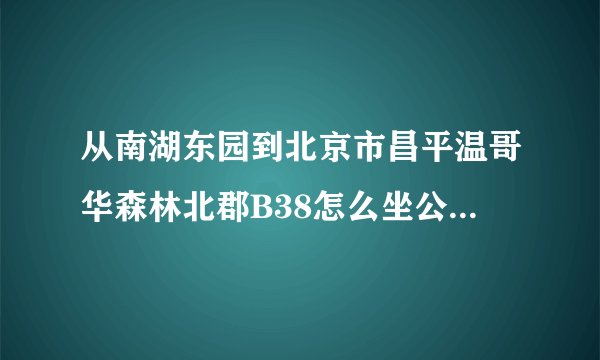 从南湖东园到北京市昌平温哥华森林北郡B38怎么坐公交车?汤立路北
