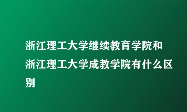 浙江理工大学继续教育学院和浙江理工大学成教学院有什么区别
