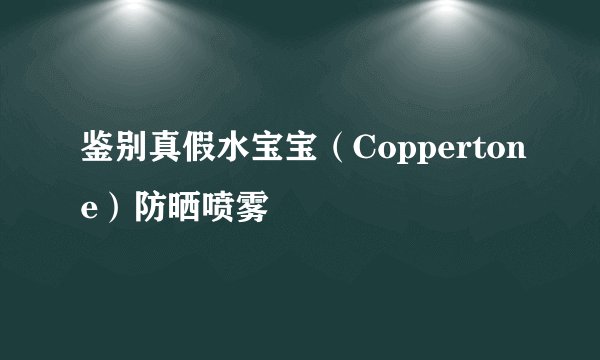鉴别真假水宝宝（Coppertone）防晒喷雾