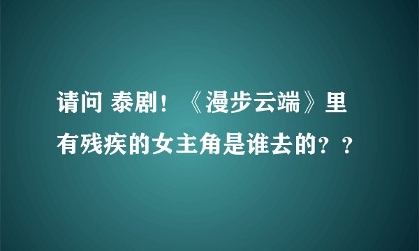 请问 泰剧！《漫步云端》里有残疾的女主角是谁去的？？