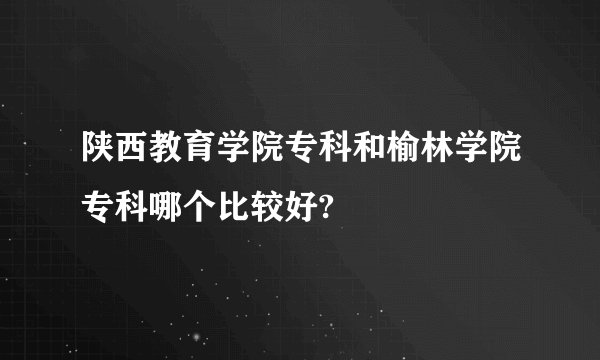 陕西教育学院专科和榆林学院专科哪个比较好?