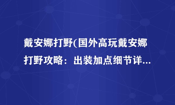 戴安娜打野(国外高玩戴安娜打野攻略：出装加点细节详细解读)